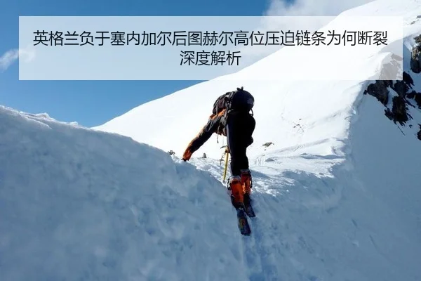 英格兰负于塞内加尔后图赫尔高位压迫链条为何断裂深度解析